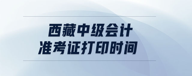 西藏中級(jí)會(huì)計(jì)準(zhǔn)考證打印時(shí)間