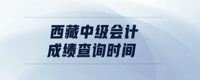 西藏中級(jí)會(huì)計(jì)成績(jī)查詢時(shí)間