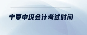 寧夏中級(jí)會(huì)計(jì)考試時(shí)間