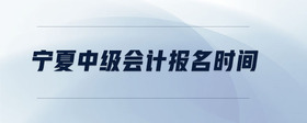 寧夏中級(jí)會(huì)計(jì)報(bào)名時(shí)間
