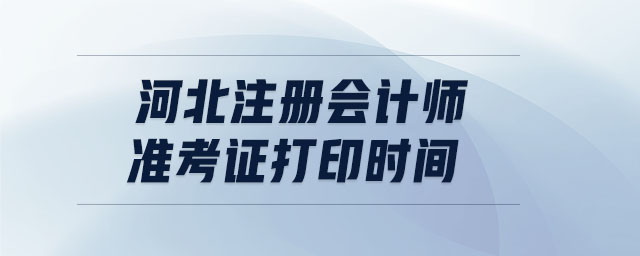 河北注冊(cè)會(huì)計(jì)師準(zhǔn)考證打印時(shí)間