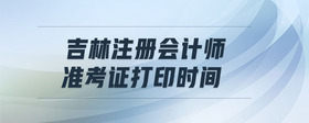 吉林注冊(cè)會(huì)計(jì)師準(zhǔn)考證打印時(shí)間