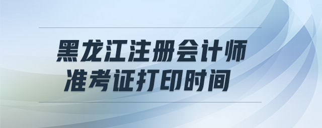 黑龍江注冊(cè)會(huì)計(jì)師準(zhǔn)考證打印時(shí)間