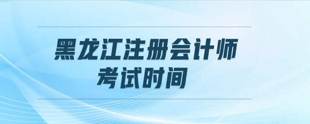 黑龍江注冊(cè)會(huì)計(jì)師考試時(shí)間