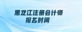 黑龍江注冊(cè)會(huì)計(jì)師報(bào)名時(shí)間