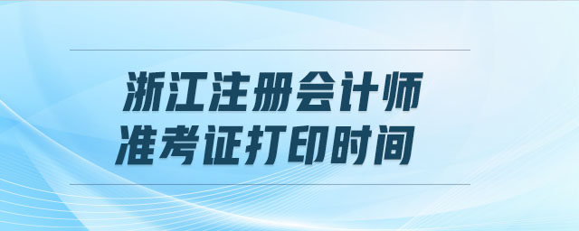 浙江注冊會計師準(zhǔn)考證打印時間