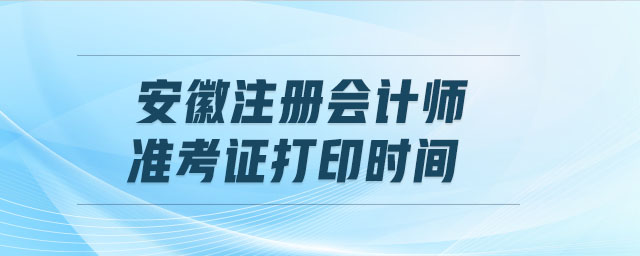 安徽注冊(cè)會(huì)計(jì)師準(zhǔn)考證打印時(shí)間