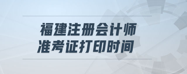 福建注冊會(huì)計(jì)師準(zhǔn)考證打印時(shí)間