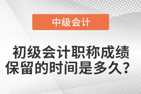 初級會計職稱成績保留的時間是多久？
