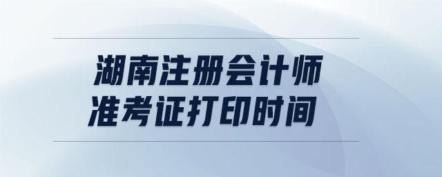 湖南注冊會計師準(zhǔn)考證打印時間