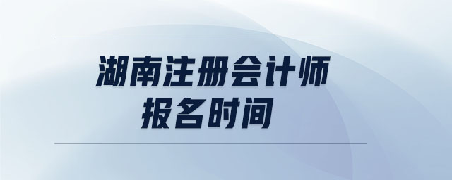 湖南注冊會計師報名時間