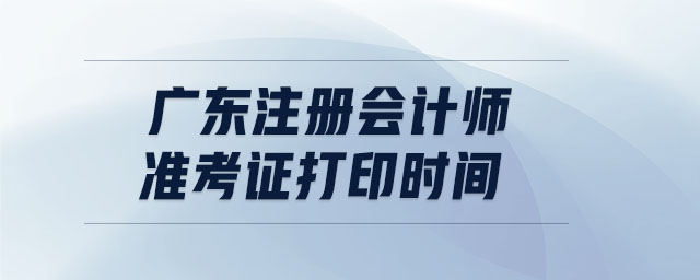 廣東注冊(cè)會(huì)計(jì)師準(zhǔn)考證打印時(shí)間