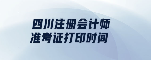 四川注冊(cè)會(huì)計(jì)師準(zhǔn)考證打印時(shí)間