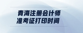 青海注冊(cè)會(huì)計(jì)師準(zhǔn)考證打印時(shí)間
