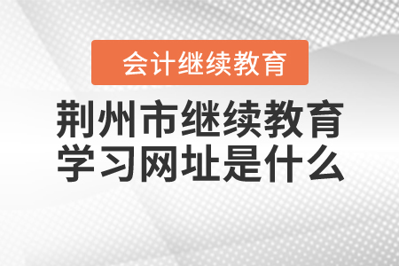 荊州市繼續(xù)教育學習網(wǎng)址是什么？