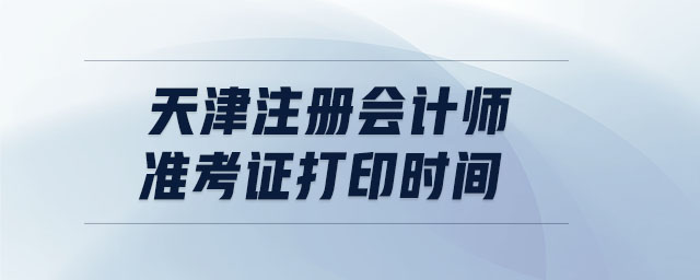 天津注冊(cè)會(huì)計(jì)師準(zhǔn)考證打印時(shí)間
