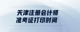 天津注冊(cè)會(huì)計(jì)師準(zhǔn)考證打印時(shí)間