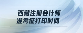 西藏注冊會計師準(zhǔn)考證打印時間