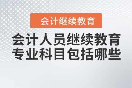 會計專業(yè)人員繼續(xù)教育專業(yè)科目包括哪些？