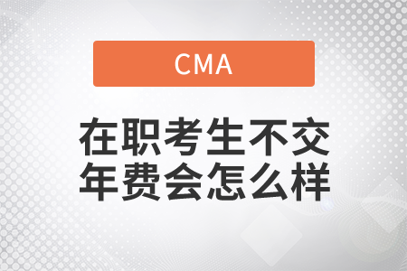 cma在職考生年費(fèi)不交考試成績(jī)會(huì)怎么樣