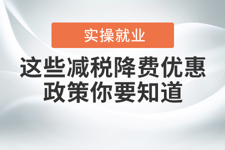 這些減稅降費優(yōu)惠政策你要知道！