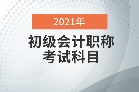 2021年初級(jí)會(huì)計(jì)考試科目有哪些？