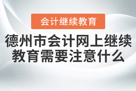 德州會(huì)計(jì)網(wǎng)上繼續(xù)教育需要注意什么？