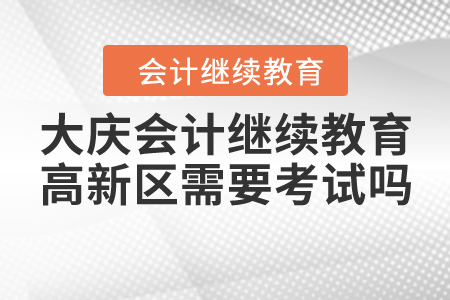 大慶會計繼續(xù)教育高新區(qū)需要考試嗎？