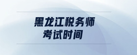 黑龍江稅務(wù)師考試時間