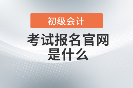 初級(jí)會(huì)計(jì)師考試報(bào)名官網(wǎng)是什么？