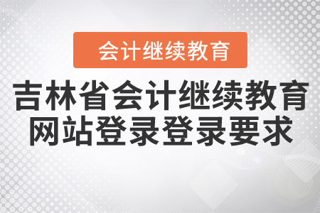 吉林省會(huì)計(jì)繼續(xù)教育網(wǎng)站登錄登錄要求