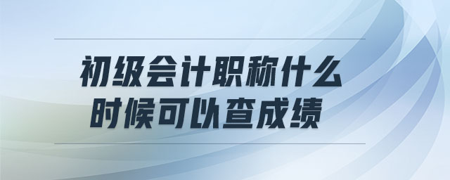 初級(jí)會(huì)計(jì)職稱什么時(shí)候可以查成績(jī)