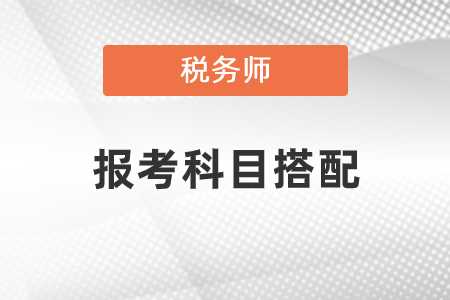 稅務(wù)師報(bào)考科目搭配怎樣合理？