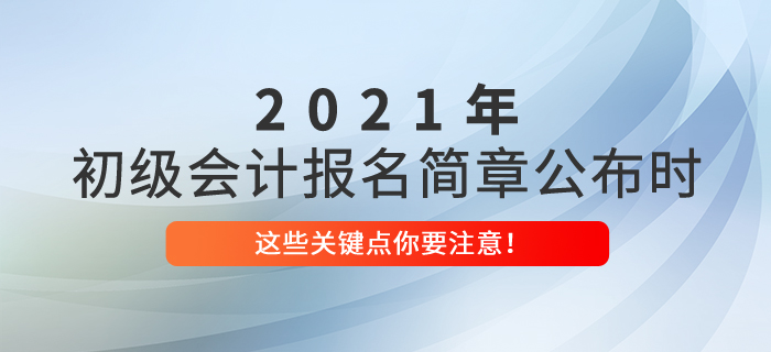 2021年初級(jí)會(huì)計(jì)報(bào)名簡(jiǎn)章公布時(shí)，這些關(guān)鍵點(diǎn)你要注意！