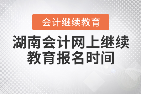 湖南會(huì)計(jì)網(wǎng)上繼續(xù)教育報(bào)名時(shí)間