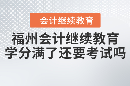 福建福州會(huì)計(jì)繼續(xù)教育學(xué)分滿了還要考試嗎？