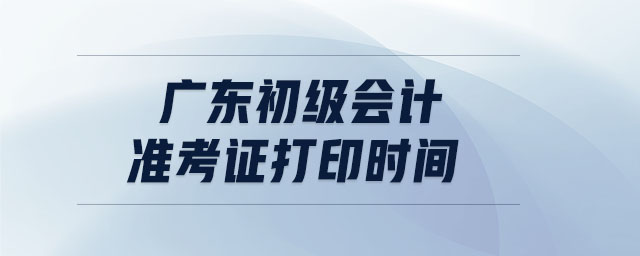 廣東初級(jí)會(huì)計(jì)準(zhǔn)考證打印時(shí)間