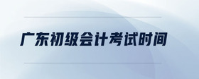 廣東初級(jí)會(huì)計(jì)考試時(shí)間