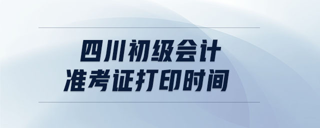 四川初級(jí)會(huì)計(jì)準(zhǔn)考證打印時(shí)間