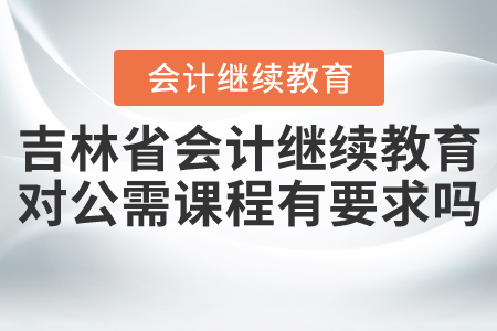 吉林省會計繼續(xù)教育對公需課程有要求嗎？