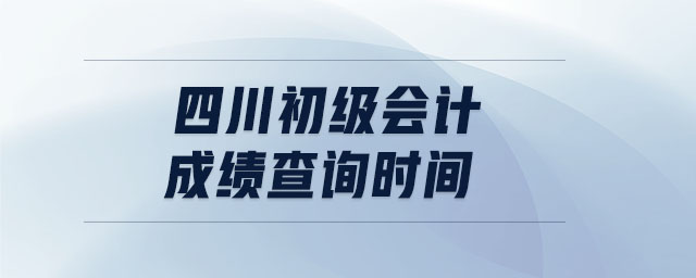 四川初級(jí)會(huì)計(jì)成績(jī)查詢時(shí)間