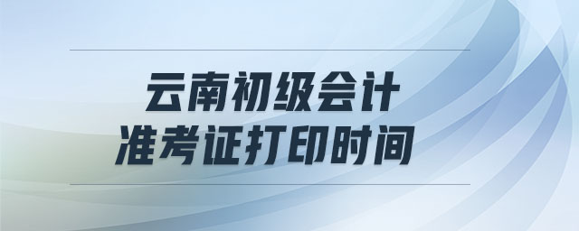 云南初級會計準考證打印時間