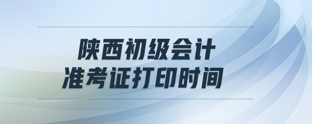 陜西初級會計準考證打印時間