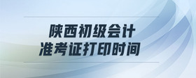陜西初級(jí)會(huì)計(jì)準(zhǔn)考證打印時(shí)間