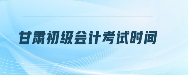 甘肅初級(jí)會(huì)計(jì)考試時(shí)間