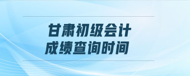 甘肅初級會計成績查詢時間