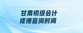 甘肅初級(jí)會(huì)計(jì)成績(jī)查詢時(shí)間