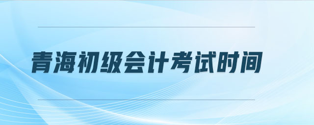青海初級會計考試時間