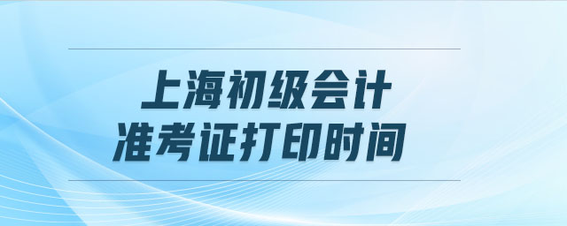 上海初級(jí)會(huì)計(jì)準(zhǔn)考證打印時(shí)間
