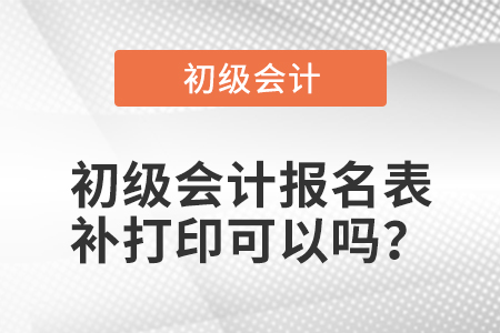 初級(jí)會(huì)計(jì)報(bào)名表補(bǔ)打印可以嗎？